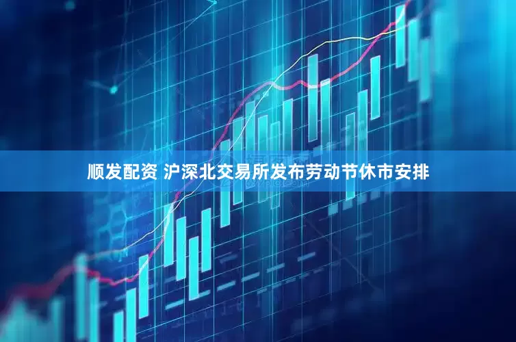 顺发配资 沪深北交易所发布劳动节休市安排