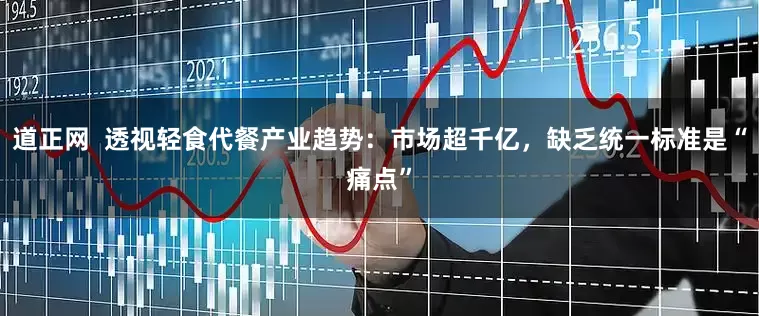 道正网  透视轻食代餐产业趋势：市场超千亿，缺乏统一标准是“痛点”
