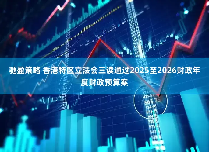 驰盈策略 香港特区立法会三读通过2025至2026财政年度财政预算案
