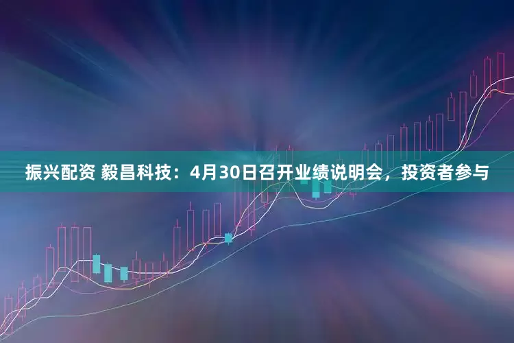 振兴配资 毅昌科技：4月30日召开业绩说明会，投资者参与