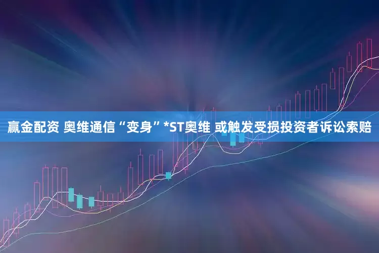 赢金配资 奥维通信“变身”*ST奥维 或触发受损投资者诉讼索赔