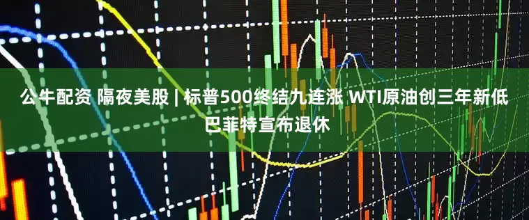 公牛配资 隔夜美股 | 标普500终结九连涨 WTI原油创三年新低 巴菲特宣布退休