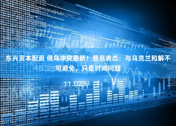 东兴资本配资 俄乌冲突最新！普京表态：与乌克兰和解不可避免，只是时间问题