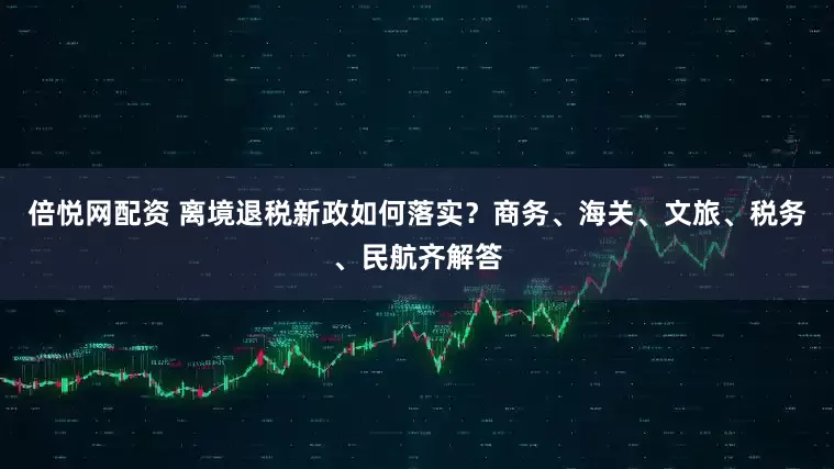 倍悦网配资 离境退税新政如何落实？商务、海关、文旅、税务、民航齐解答