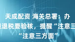 天成配资 海关总署：办理离境退税要验核，提醒“注意三方面”
