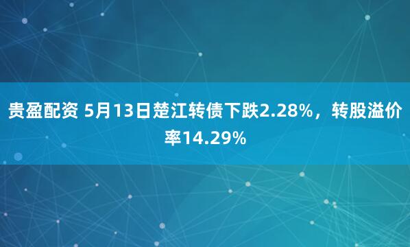 贵盈配资 5月13日楚江转债下跌2.28%，转股溢价率14.29%