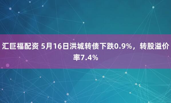 汇巨福配资 5月16日洪城转债下跌0.9%，转股溢价率7.4%