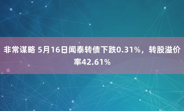 非常谋略 5月16日闻泰转债下跌0.31%，转股溢价率42.61%