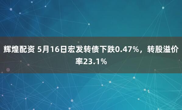辉煌配资 5月16日宏发转债下跌0.47%，转股溢价率23.1%