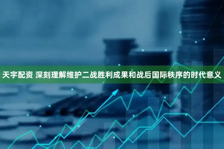 天宇配资 深刻理解维护二战胜利成果和战后国际秩序的时代意义
