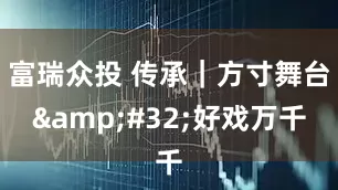 富瑞众投 传承｜方寸舞台&#32;好戏万千