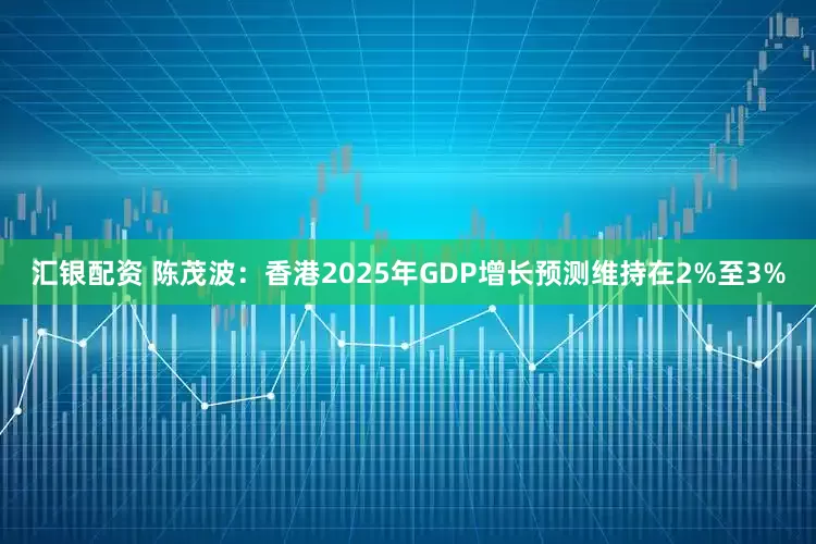 汇银配资 陈茂波：香港2025年GDP增长预测维持在2%至3%