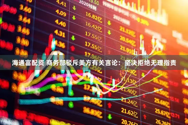 海通富配资 商务部驳斥美方有关言论：坚决拒绝无理指责
