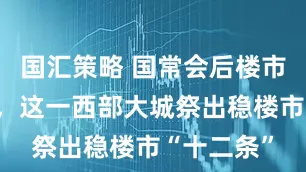 国汇策略 国常会后楼市新政提速，这一西部大城祭出稳楼市“十二条”