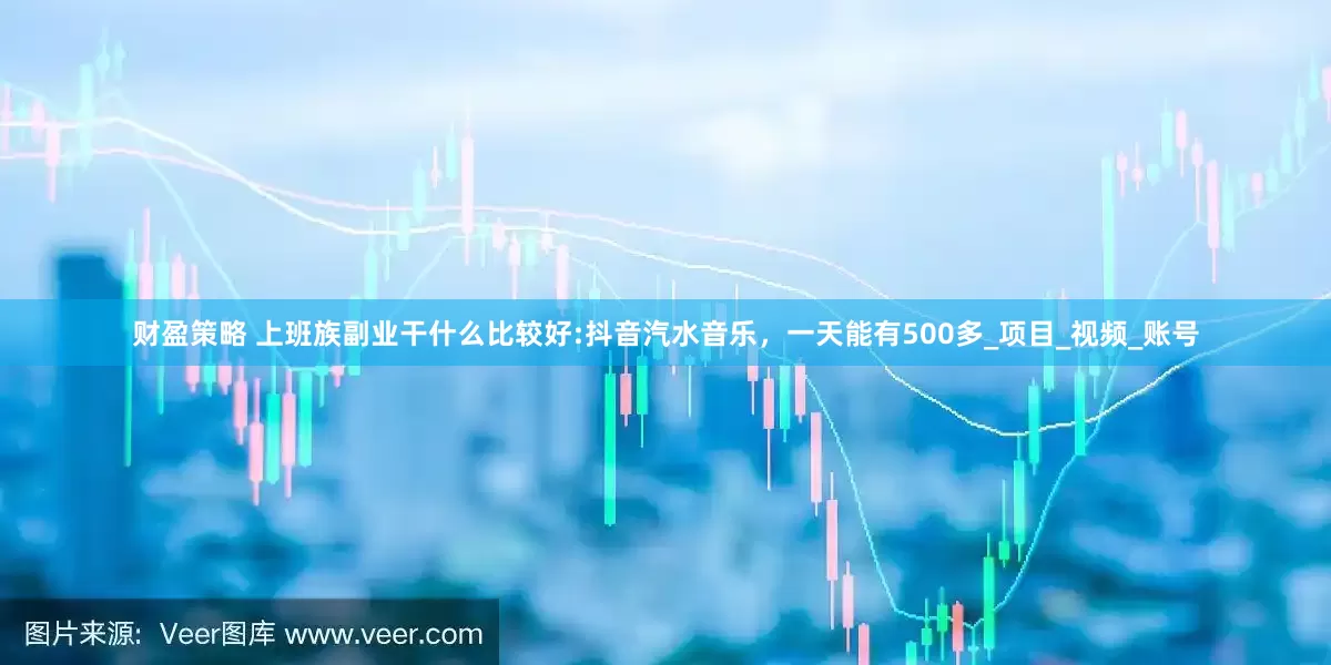 财盈策略 上班族副业干什么比较好:抖音汽水音乐，一天能有500多_项目_视频_账号