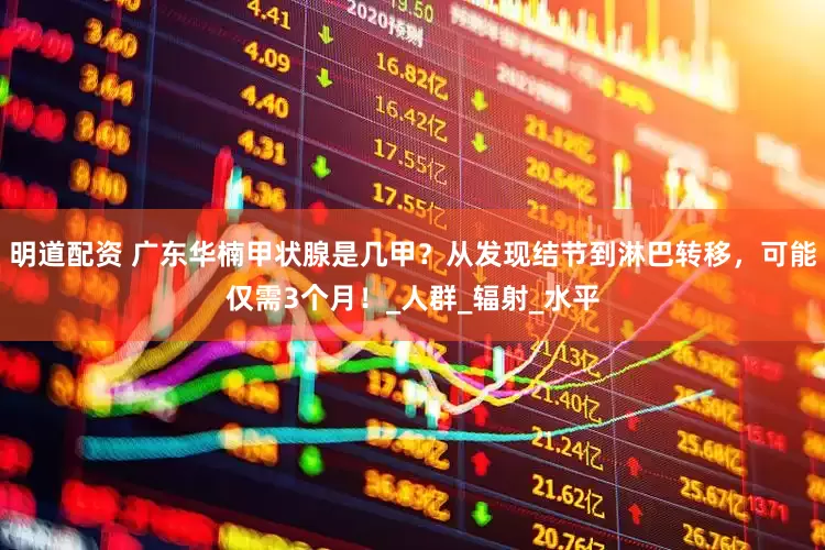 明道配资 广东华楠甲状腺是几甲？从发现结节到淋巴转移，可能仅需3个月！_人群_辐射_水平