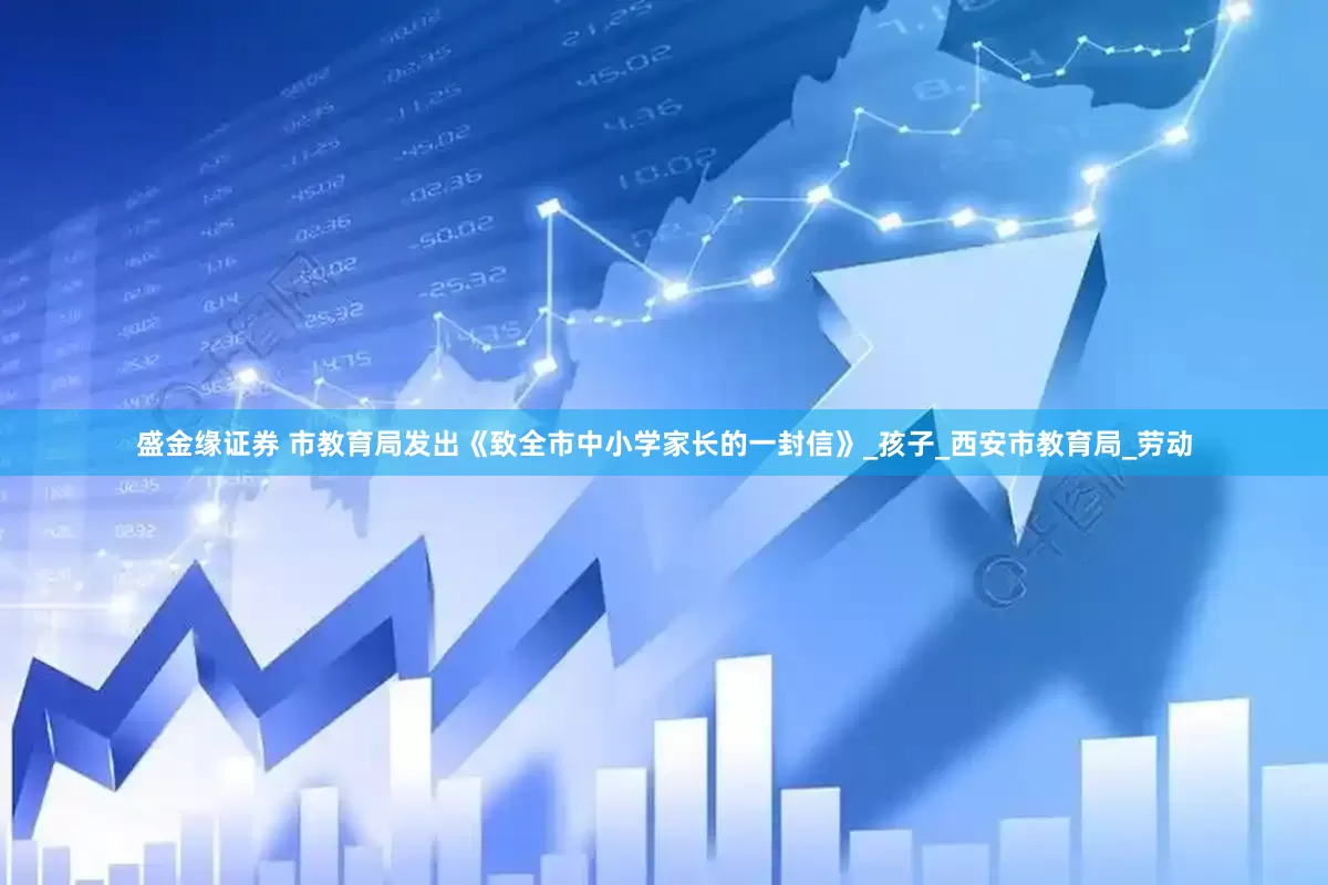 盛金缘证券 市教育局发出《致全市中小学家长的一封信》_孩子_西安市教育局_劳动