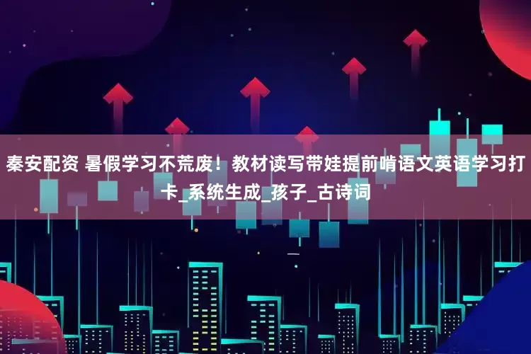 秦安配资 暑假学习不荒废！教材读写带娃提前啃语文英语学习打卡_系统生成_孩子_古诗词