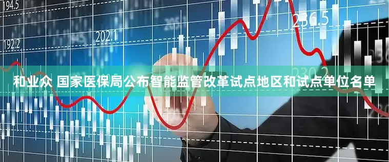 和业众 国家医保局公布智能监管改革试点地区和试点单位名单