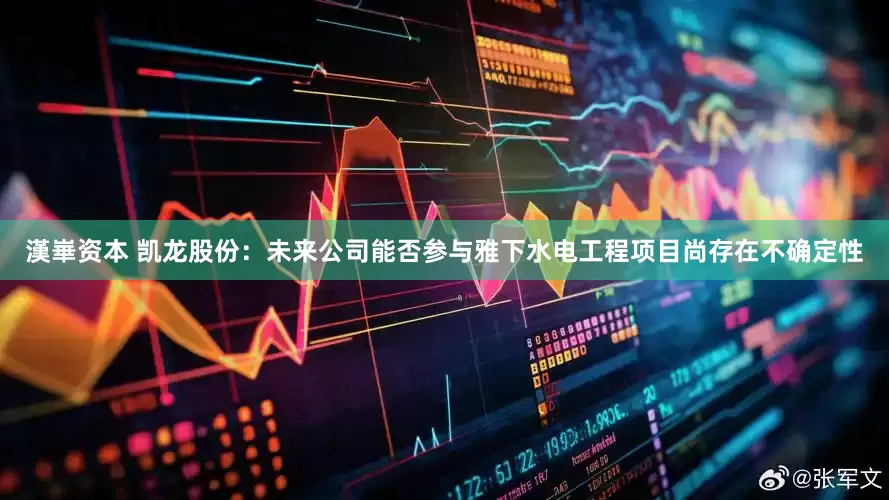 漢崋资本 凯龙股份：未来公司能否参与雅下水电工程项目尚存在不确定性