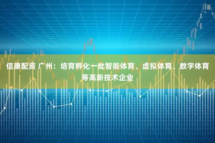 信康配资 广州：培育孵化一批智能体育、虚拟体育、数字体育等高新技术企业
