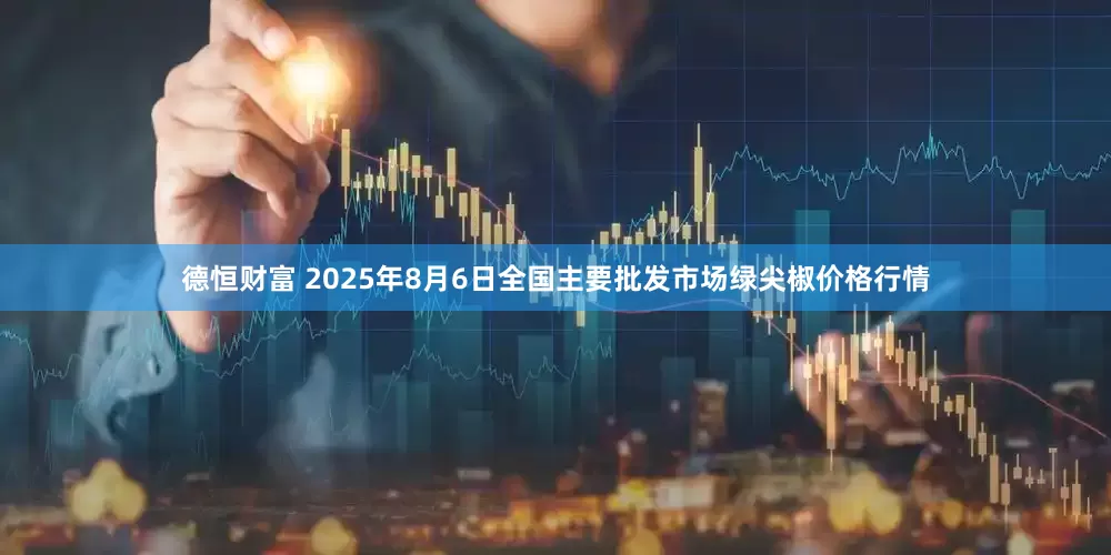 德恒财富 2025年8月6日全国主要批发市场绿尖椒价格行情