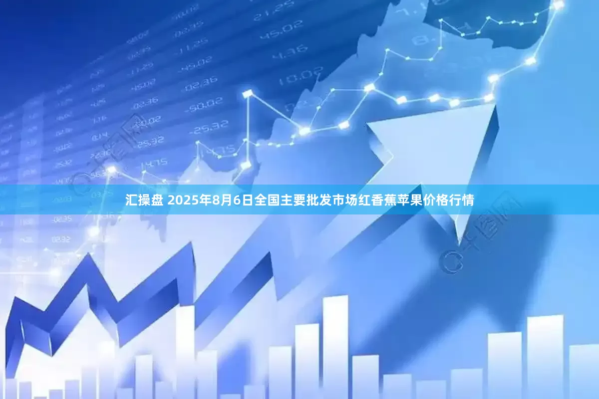 汇操盘 2025年8月6日全国主要批发市场红香蕉苹果价格行情
