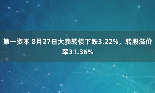 第一资本 8月27日大参转债下跌3.22%，转股溢价率31.36%