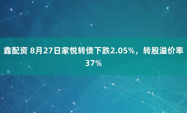 鑫配资 8月27日家悦转债下跌2.05%，转股溢价率37%