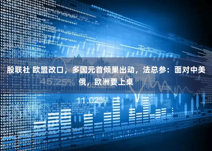 股联社 欧盟改口，多国元首倾巢出动，法总参：面对中美俄，欧洲要上桌