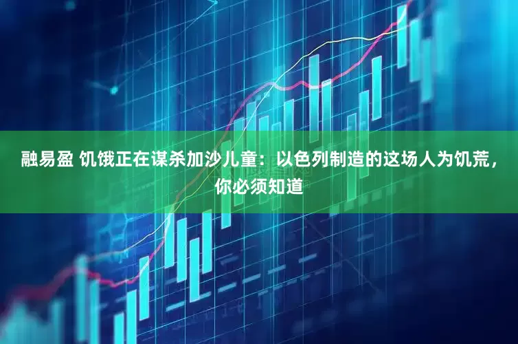 融易盈 饥饿正在谋杀加沙儿童：以色列制造的这场人为饥荒，你必须知道