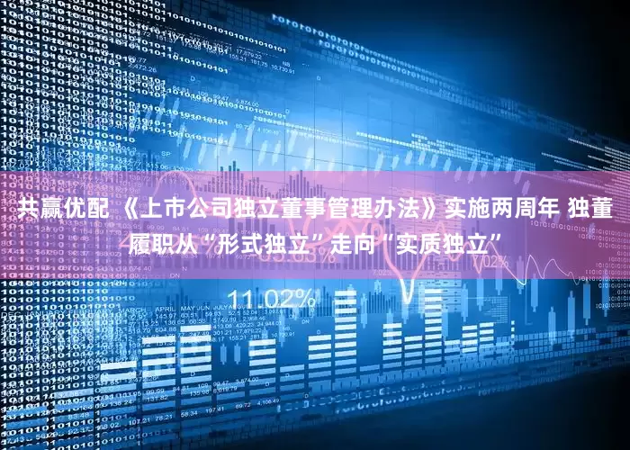 共赢优配 《上市公司独立董事管理办法》实施两周年 独董履职从“形式独立”走向“实质独立”