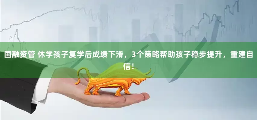 国融资管 休学孩子复学后成绩下滑，3个策略帮助孩子稳步提升，重建自信！