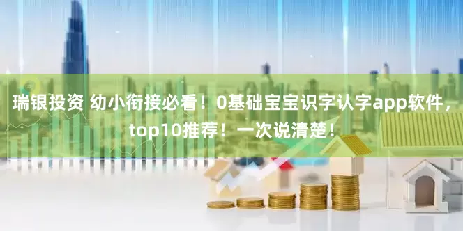 瑞银投资 幼小衔接必看！0基础宝宝识字认字app软件，top10推荐！一次说清楚！
