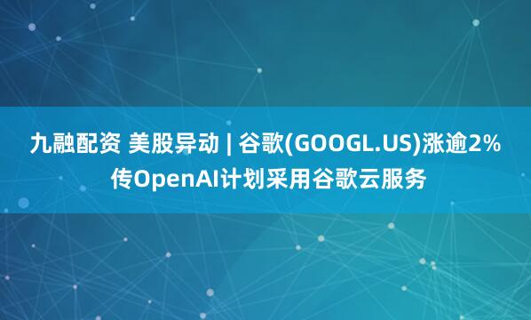九融配资 美股异动 | 谷歌(GOOGL.US)涨逾2% 传OpenAI计划采用谷歌云服务