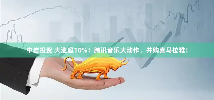 中岩投资 大涨超10%！腾讯音乐大动作，并购喜马拉雅！