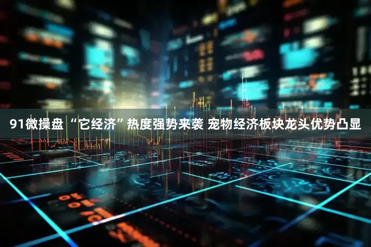 91微操盘 “它经济”热度强势来袭 宠物经济板块龙头优势凸显