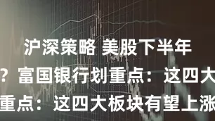 沪深策略 美股下半年波动继续?富国银行划重点:这四大板块有望上涨