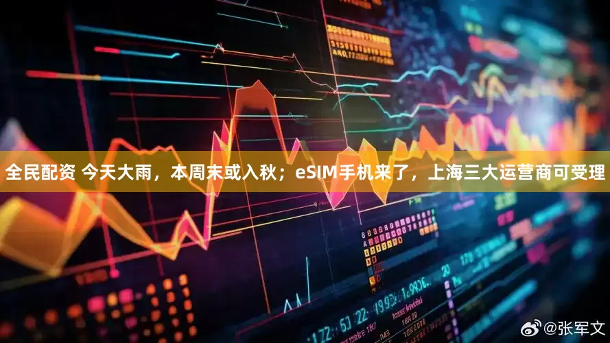 全民配资 今天大雨，本周末或入秋；eSIM手机来了，上海三大运营商可受理