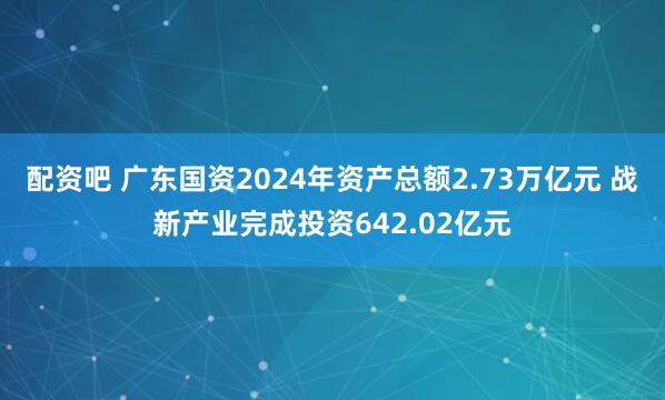 配资吧 广东国资2024年资产总额2.73万亿元 战新产业完成投资642.02亿元