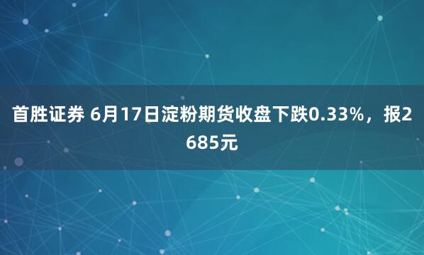 首胜证券 6月17日淀粉期货收盘下跌0.33%，报2685元