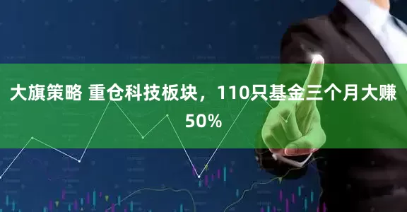 大旗策略 重仓科技板块，110只基金三个月大赚50%
