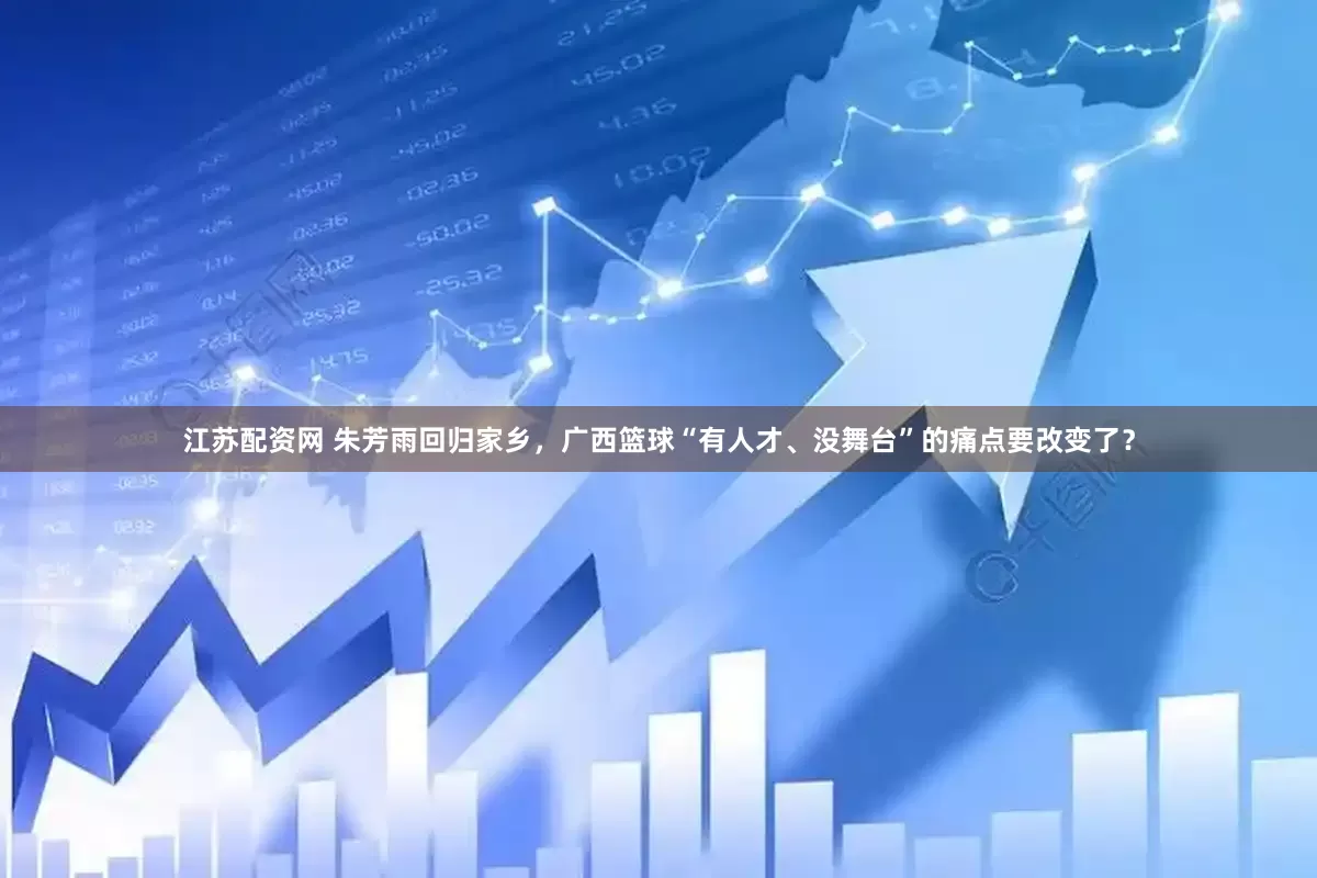 江苏配资网 朱芳雨回归家乡，广西篮球“有人才、没舞台”的痛点要改变了？